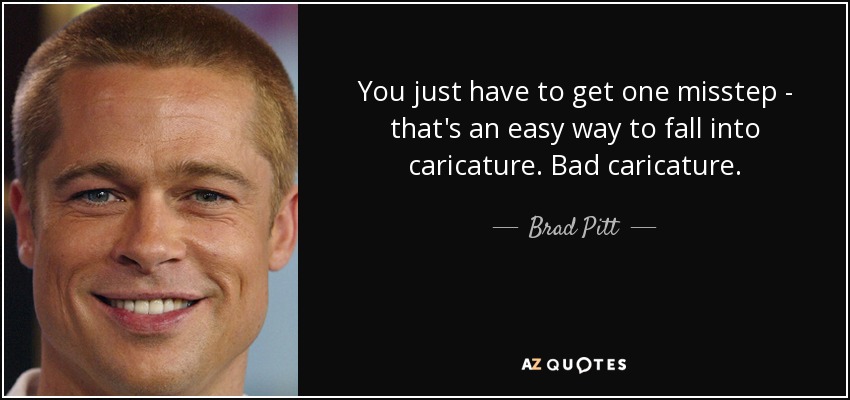 You just have to get one misstep - that's an easy way to fall into caricature. Bad caricature. - Brad Pitt