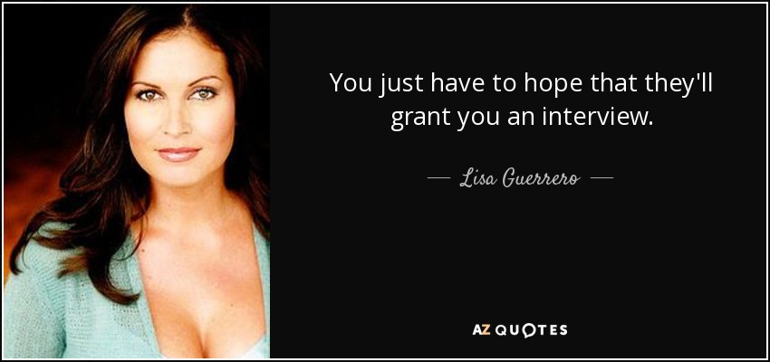 You just have to hope that they'll grant you an interview. - Lisa Guerrero