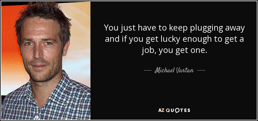You just have to keep plugging away and if you get lucky enough to get a job, you get one. - Michael Vartan