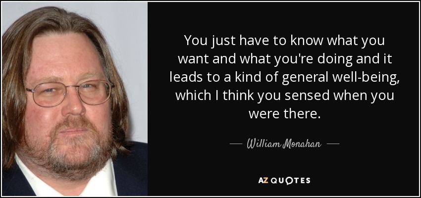You just have to know what you want and what you're doing and it leads to a kind of general well-being, which I think you sensed when you were there. - William Monahan
