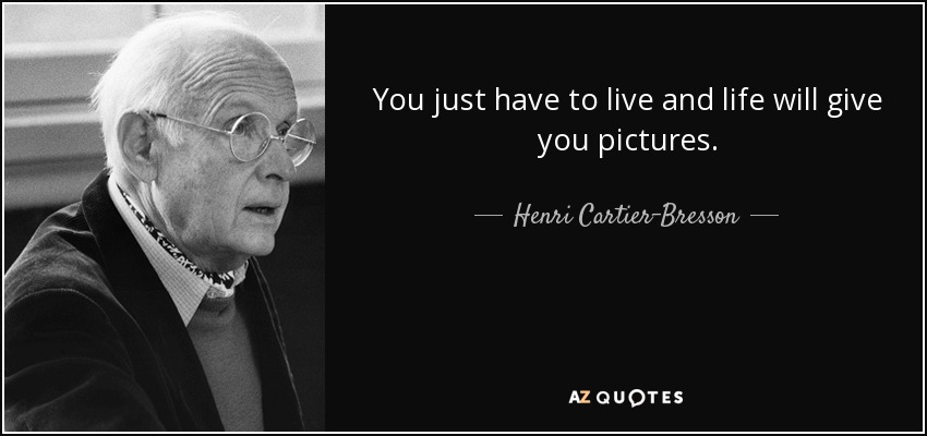 You just have to live and life will give you pictures. - Henri Cartier-Bresson