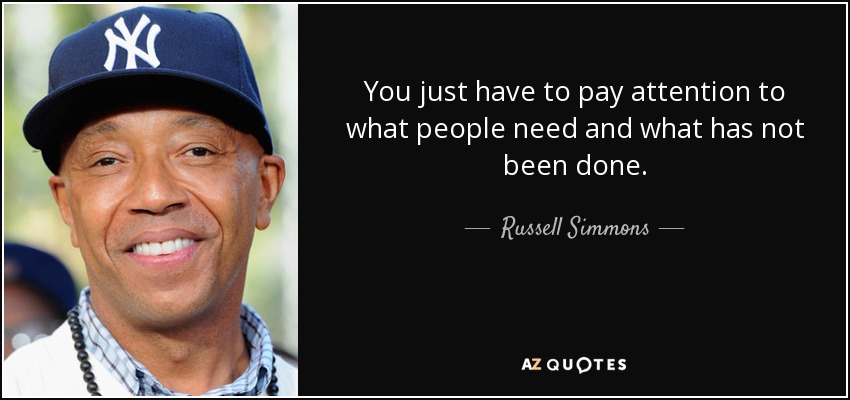 You just have to pay attention to what people need and what has not been done. - Russell Simmons