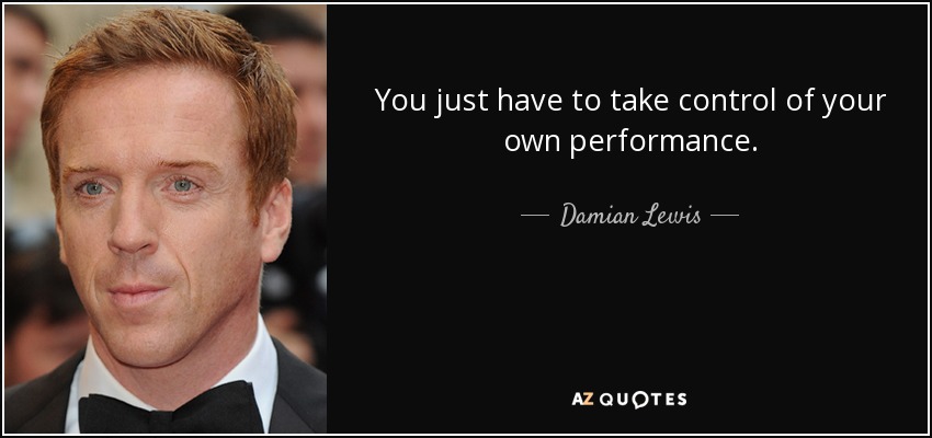 You just have to take control of your own performance. - Damian Lewis