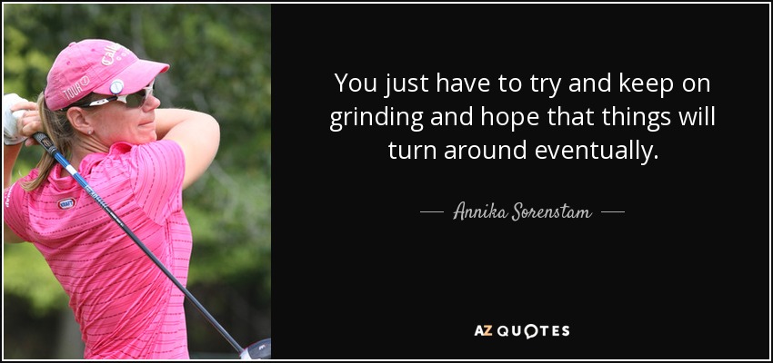 You just have to try and keep on grinding and hope that things will turn around eventually. - Annika Sorenstam