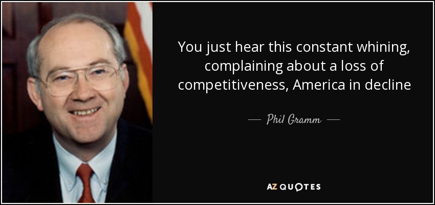 You just hear this constant whining, complaining about a loss of competitiveness, America in decline - Phil Gramm