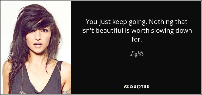 You just keep going. Nothing that isn't beautiful is worth slowing down for. - Lights