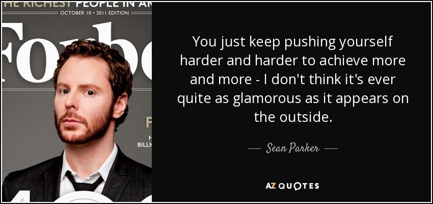 You just keep pushing yourself harder and harder to achieve more and more - I don't think it's ever quite as glamorous as it appears on the outside. - Sean Parker