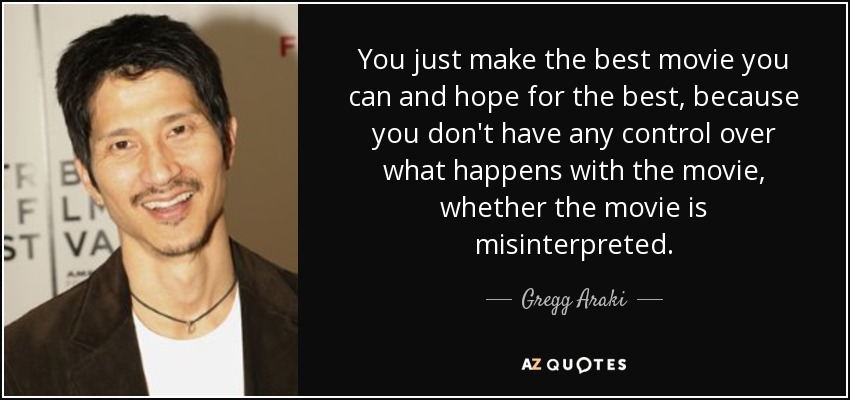 You just make the best movie you can and hope for the best, because you don't have any control over what happens with the movie, whether the movie is misinterpreted. - Gregg Araki