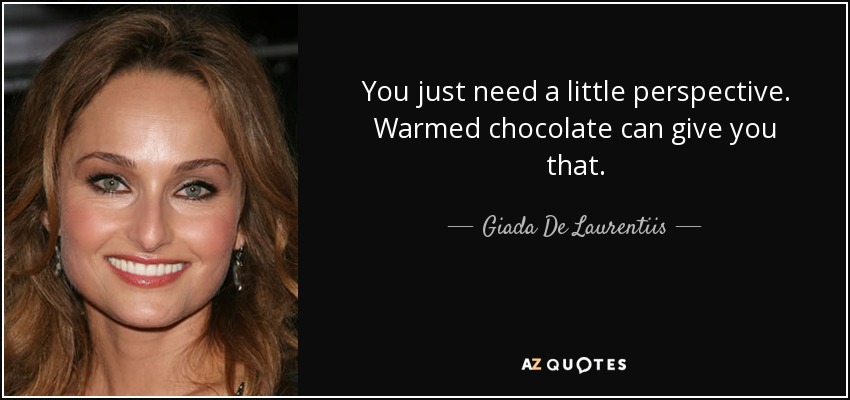 You just need a little perspective. Warmed chocolate can give you that. - Giada De Laurentiis