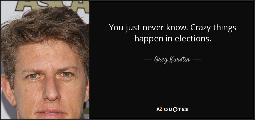 You just never know. Crazy things happen in elections. - Greg Kurstin