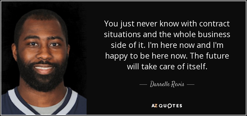You just never know with contract situations and the whole business side of it. I'm here now and I'm happy to be here now. The future will take care of itself. - Darrelle Revis