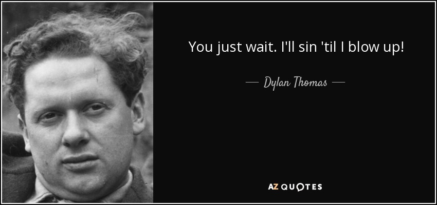 You just wait. I'll sin 'til I blow up! - Dylan Thomas