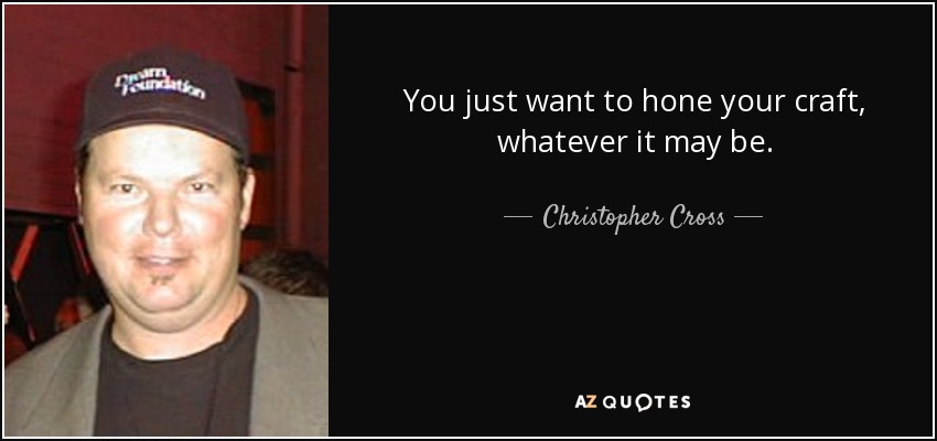 You just want to hone your craft, whatever it may be. - Christopher Cross