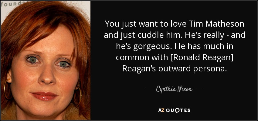 You just want to love Tim Matheson and just cuddle him. He's really - and he's gorgeous. He has much in common with [Ronald Reagan] Reagan's outward persona. - Cynthia Nixon