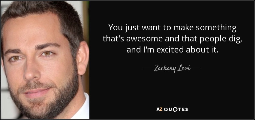 You just want to make something that's awesome and that people dig, and I'm excited about it. - Zachary Levi