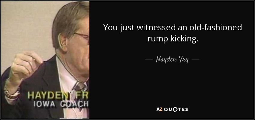 You just witnessed an old-fashioned rump kicking. - Hayden Fry