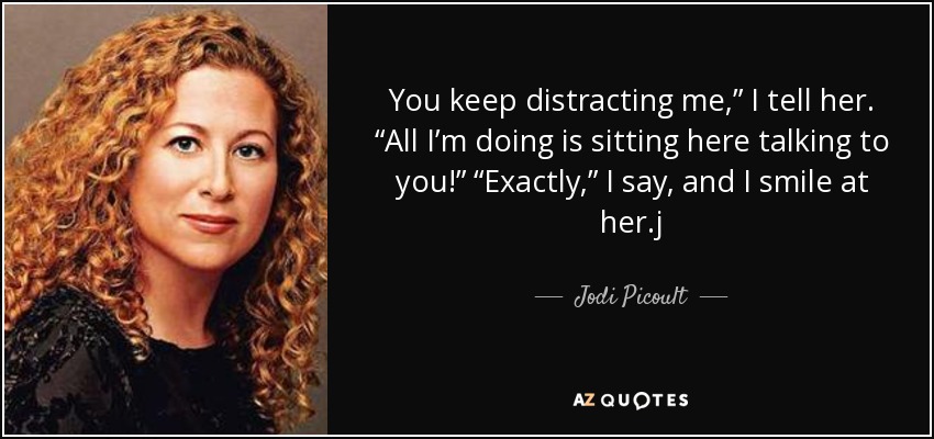 You keep distracting me,” I tell her. “All I’m doing is sitting here talking to you!” “Exactly,” I say, and I smile at her.j - Jodi Picoult
