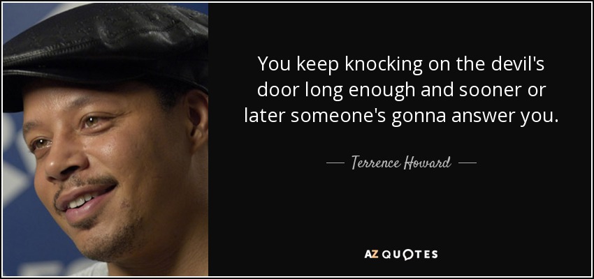 You keep knocking on the devil's door long enough and sooner or later someone's gonna answer you. - Terrence Howard