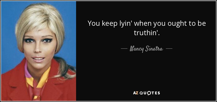 You keep lyin' when you ought to be truthin'. - Nancy Sinatra