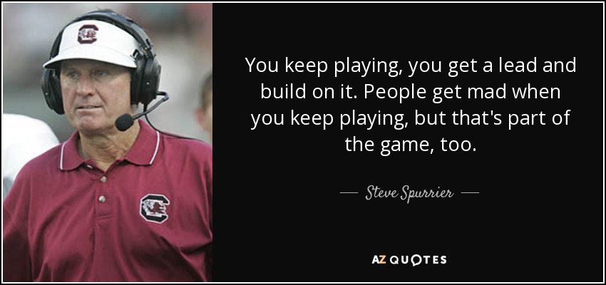 Steve Spurrier Quote: “You keep playing, you get a lead and build on it.  People get mad when you keep playing, but that's part of the game, too”