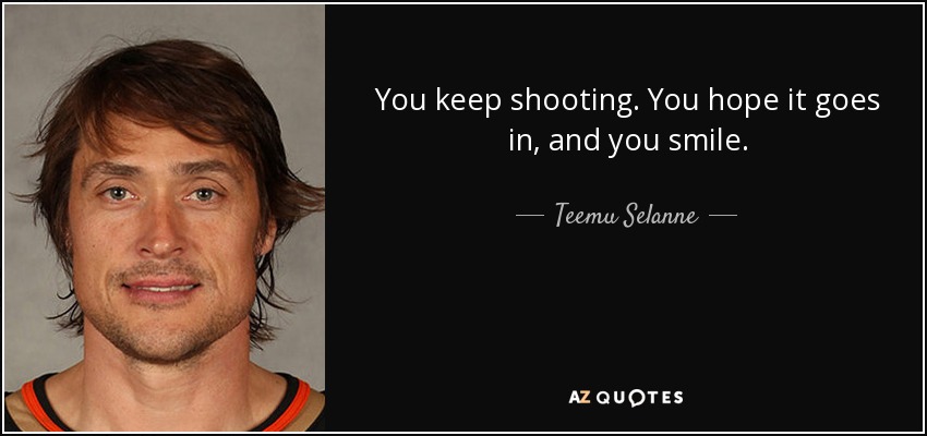You keep shooting. You hope it goes in, and you smile. - Teemu Selanne