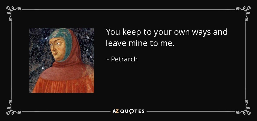 You keep to your own ways and leave mine to me. - Petrarch