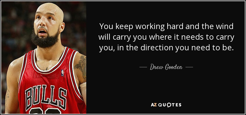 You keep working hard and the wind will carry you where it needs to carry you, in the direction you need to be. - Drew Gooden
