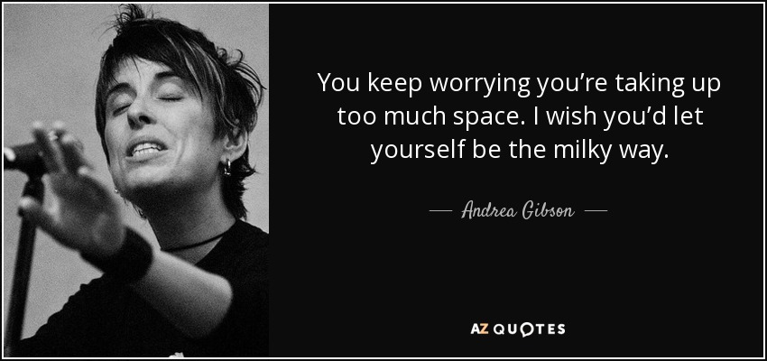You keep worrying you’re taking up too much space. I wish you’d let yourself be the milky way. - Andrea Gibson