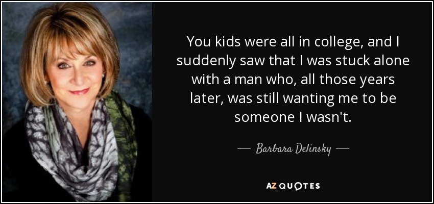 You kids were all in college, and I suddenly saw that I was stuck alone with a man who, all those years later, was still wanting me to be someone I wasn't. - Barbara Delinsky