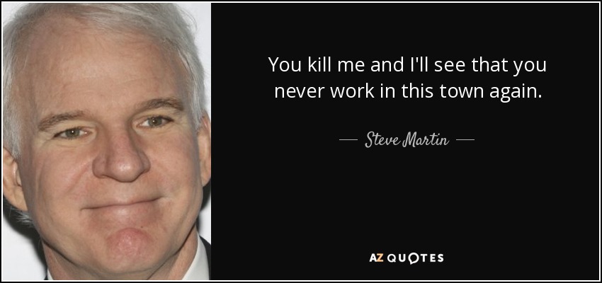 You kill me and I'll see that you never work in this town again. - Steve Martin
