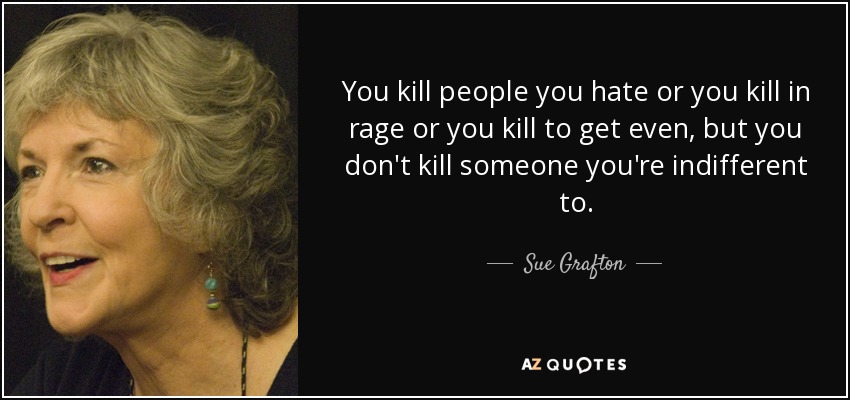 You kill people you hate or you kill in rage or you kill to get even, but you don't kill someone you're indifferent to. - Sue Grafton