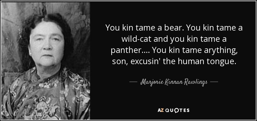 You kin tame a bear. You kin tame a wild-cat and you kin tame a panther. ... You kin tame arything, son, excusin' the human tongue. - Marjorie Kinnan Rawlings