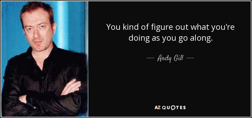 You kind of figure out what you're doing as you go along. - Andy Gill