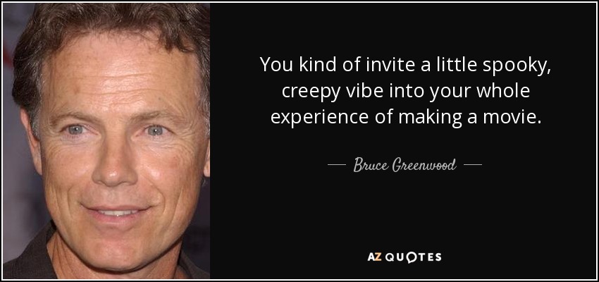 You kind of invite a little spooky, creepy vibe into your whole experience of making a movie. - Bruce Greenwood
