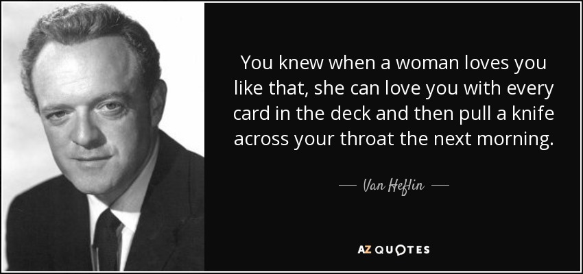 You knew when a woman loves you like that, she can love you with every card in the deck and then pull a knife across your throat the next morning. - Van Heflin