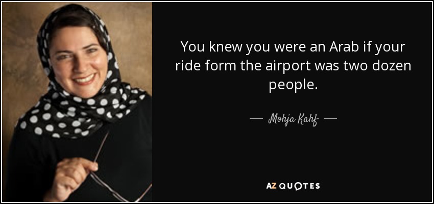 You knew you were an Arab if your ride form the airport was two dozen people. - Mohja Kahf