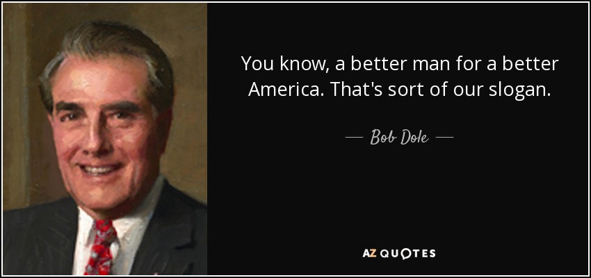 You know, a better man for a better America. That's sort of our slogan. - Bob Dole