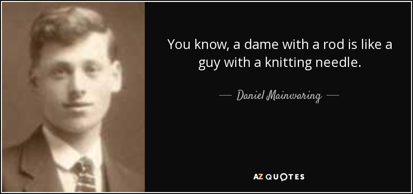 You know, a dame with a rod is like a guy with a knitting needle. - Daniel Mainwaring