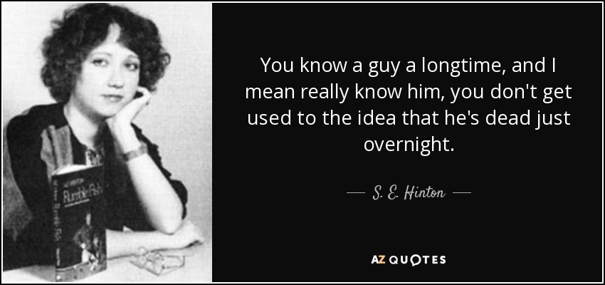 You know a guy a longtime, and I mean really know him, you don't get used to the idea that he's dead just overnight. - S. E. Hinton