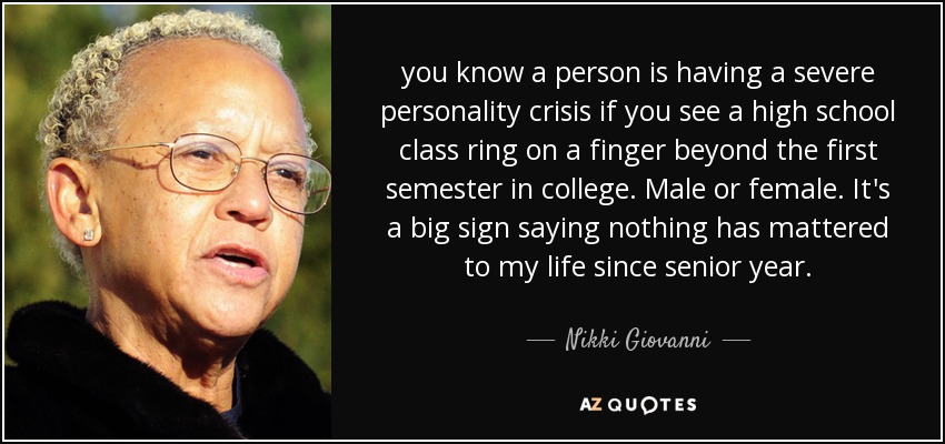 you know a person is having a severe personality crisis if you see a high school class ring on a finger beyond the first semester in college. Male or female. It's a big sign saying nothing has mattered to my life since senior year. - Nikki Giovanni