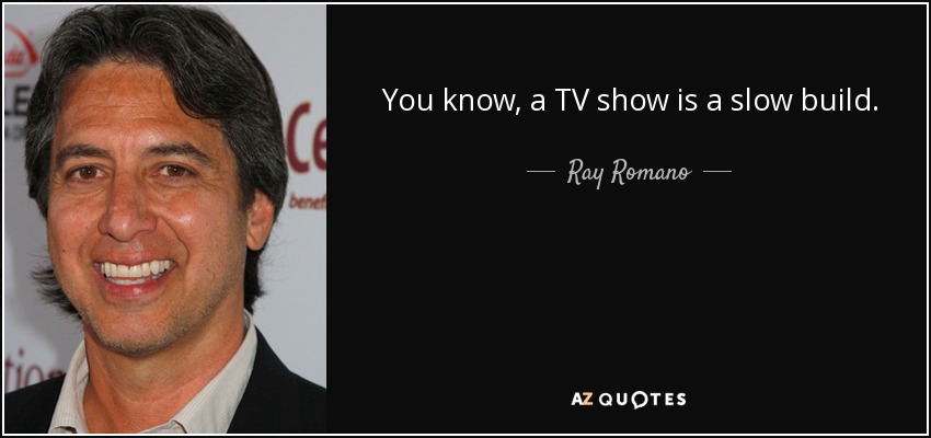 You know, a TV show is a slow build. - Ray Romano