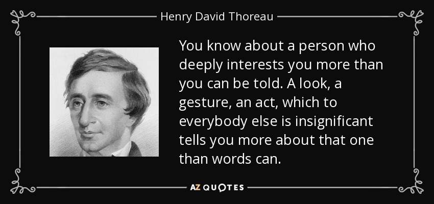You know about a person who deeply interests you more than you can be told. A look, a gesture, an act, which to everybody else is insignificant tells you more about that one than words can. - Henry David Thoreau