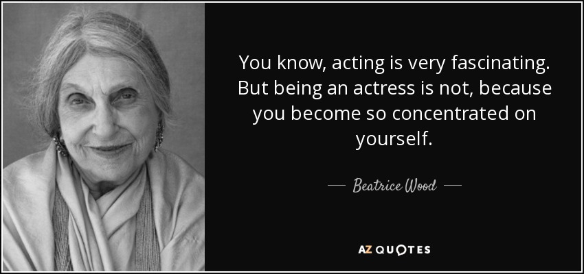 You know, acting is very fascinating. But being an actress is not, because you become so concentrated on yourself. - Beatrice Wood