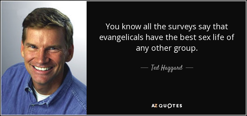 You know all the surveys say that evangelicals have the best sex life of any other group. - Ted Haggard