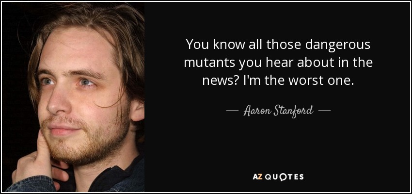 You know all those dangerous mutants you hear about in the news? I'm the worst one. - Aaron Stanford