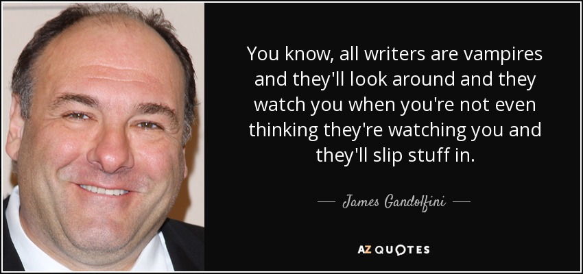 You know, all writers are vampires and they'll look around and they watch you when you're not even thinking they're watching you and they'll slip stuff in. - James Gandolfini