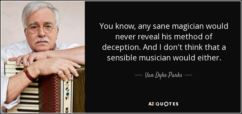 You know, any sane magician would never reveal his method of deception. And I don't think that a sensible musician would either. - Van Dyke Parks