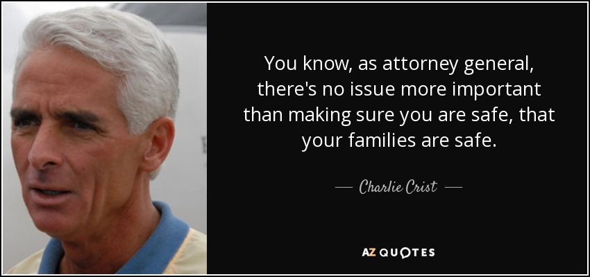You know, as attorney general, there's no issue more important than making sure you are safe, that your families are safe. - Charlie Crist