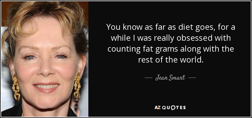 You know as far as diet goes, for a while I was really obsessed with counting fat grams along with the rest of the world. - Jean Smart