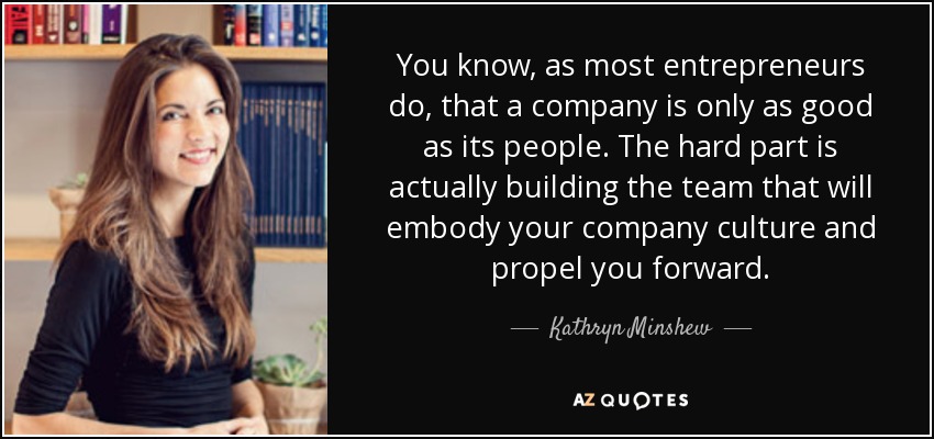 You know, as most entrepreneurs do, that a company is only as good as its people. The hard part is actually building the team that will embody your company culture and propel you forward. - Kathryn Minshew